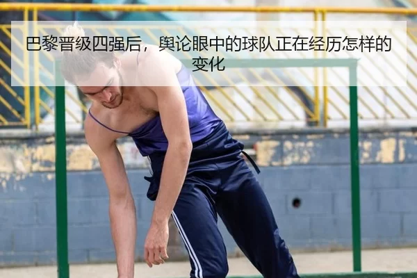 巴黎晋级四强后，舆论眼中的球队正在经历怎样的变化